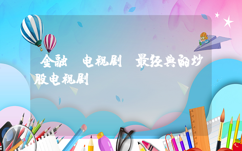 金融 电视剧(最经典的炒股电视剧)